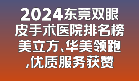 2024东莞双眼皮手术医院排名榜美立方、华美领跑，优质服务获赞