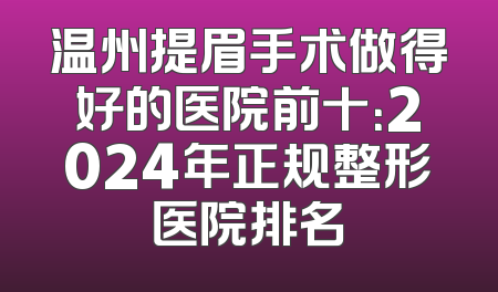 温州提眉手术做得好的医院前十：2024年正规整形医院排名