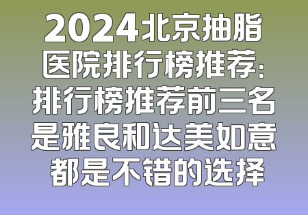 2024北京抽脂医院排行榜推荐：排行榜推荐前三名是雅良和达美如意 都是不错的选择