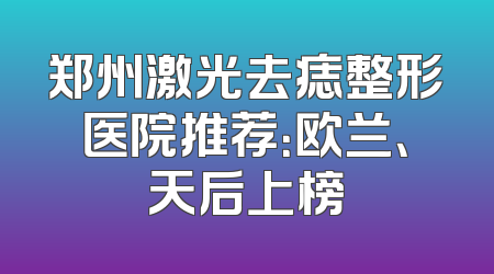 郑州激光去痣整形医院推荐：欧兰、天后上榜