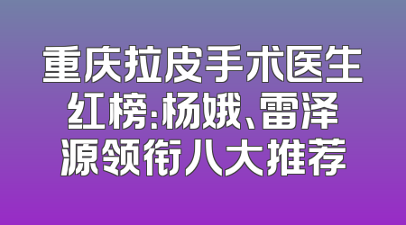 重庆拉皮手术医生红榜：杨娥、雷泽源领衔八大推荐