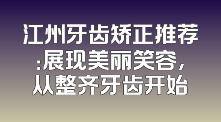 江州牙齿矫正推荐：展现美丽笑容，从整齐牙齿开始