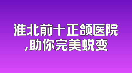淮北前十正颌医院，助你完美蜕变