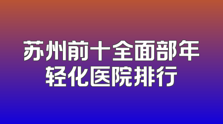 苏州前十全面部年轻化医院排行