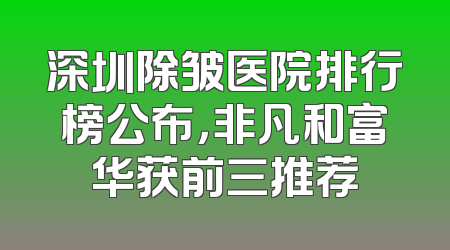 深圳除皱医院排行榜公布，非凡和富华获前三推荐