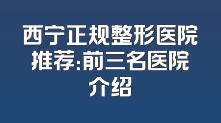 西宁正规整形医院推荐：前三名医院介绍