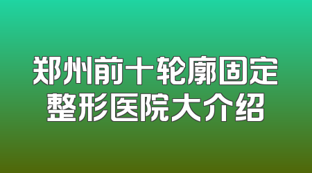 郑州前十轮廓固定整形医院大介绍