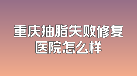 重庆抽脂失败修复医院怎么样