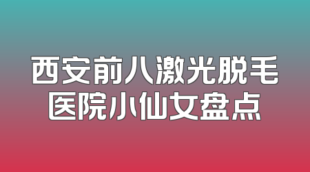 西安前八激光脱毛医院小仙女盘点