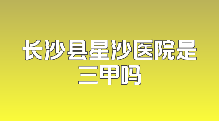 长沙县星沙医院是三甲吗
