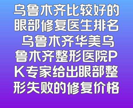 乌鲁木齐比较好的眼部修复医生排名 乌鲁木齐华美乌鲁木齐整形医院PK专家给出眼部整形失败的修复价格