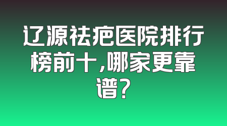 辽源祛疤医院排行榜前十，哪家更靠谱？