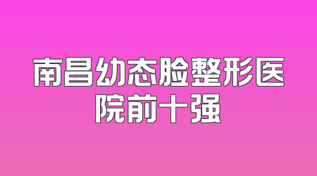 南昌幼态脸整形医院前十强