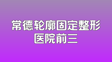 常德轮廓固定整形医院前三