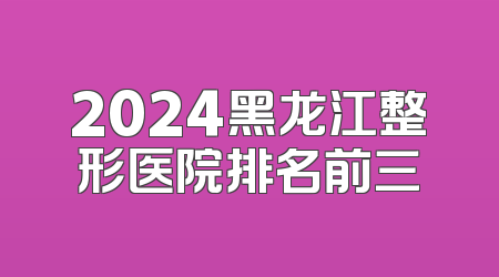 2024黑龙江整形医院排名前三