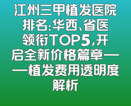 江州三甲植发医院排名：华西、省医领衔TOP5，开启全新价格篇章——植发费用透明度解析
