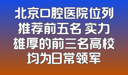 北京口腔医院位列推荐前五名 实力雄厚的前三名高校均为日常领军