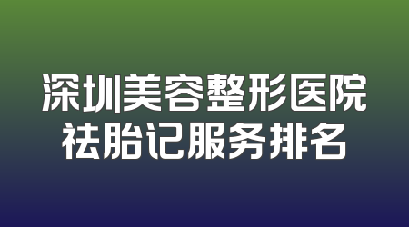 深圳美容整形医院祛胎记服务排名