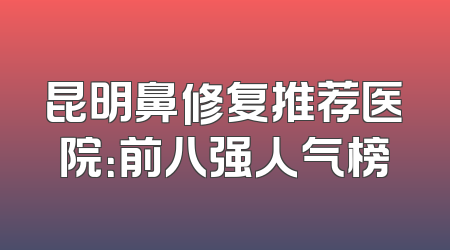 昆明鼻修复推荐医院：前八强人气榜