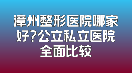 漳州整形医院哪家好？公立私立医院全面比较