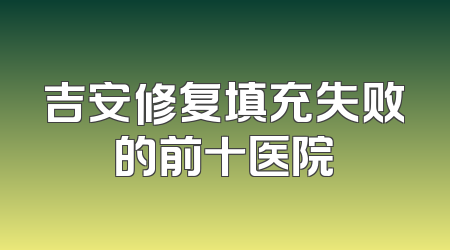 吉安修复填充失败的前十医院