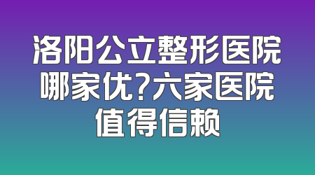 洛阳公立整形医院哪家优？六家医院值得信赖