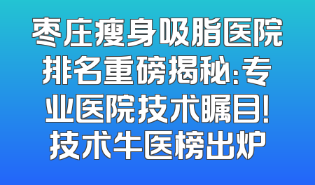 枣庄瘦身吸脂医院排名重磅揭秘：专业医院技术瞩目！技术牛医榜出炉