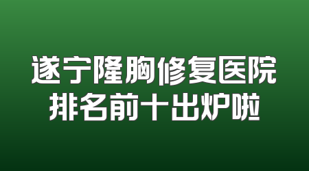 遂宁隆胸修复医院排名前十出炉啦