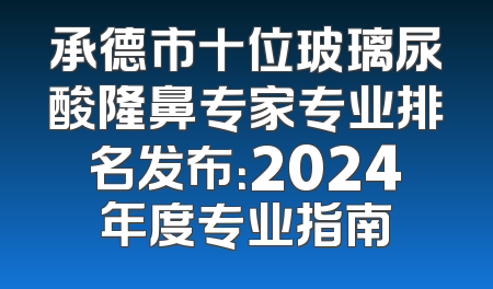 承德市十位玻璃尿酸隆鼻专家专业排名发布：2024年度专业指南