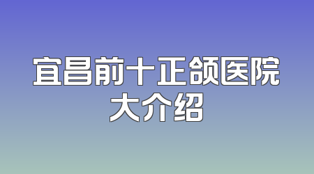 宜昌前十正颌医院大介绍