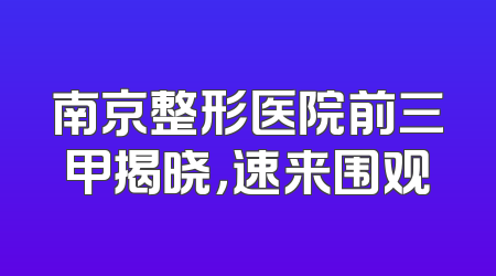 南京整形医院前三甲揭晓，速来围观