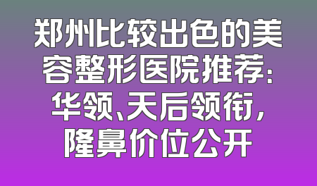 郑州比较出色的美容整形医院推荐：华领、天后领衔，隆鼻价位公开
