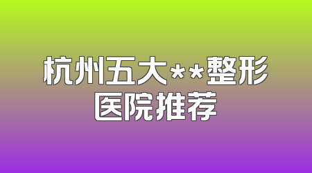 杭州五大**整形医院推荐