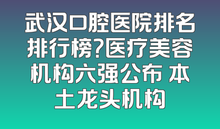 武汉口腔医院排名排行榜？医疗美容机构六强公布 本土龙头机构