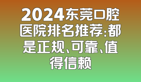 2024东莞口腔医院排名推荐：都是正规、可靠、值得信赖