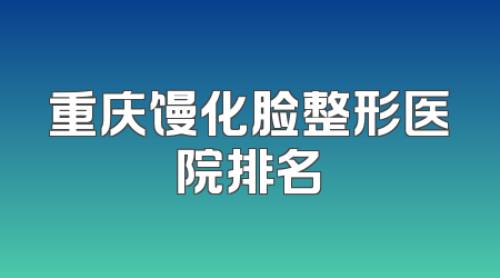 重庆馒化脸整形医院排名