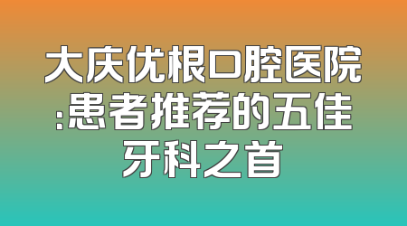 大庆优根口腔医院：患者推荐的五佳牙科之首