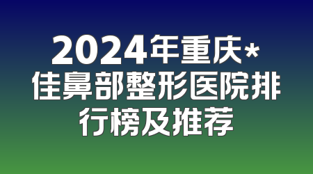 2024年重庆*佳鼻部整形医院排行榜及推荐