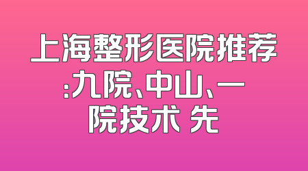 上海整形医院推荐：九院、中山、一院技术領先