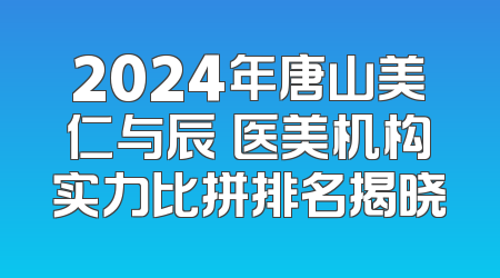 2024年唐山美仁与辰芃医美机构实力比拼排名揭晓