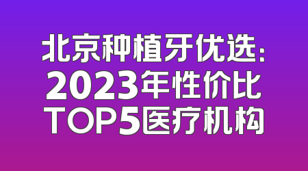 北京种植牙优选：2023年性价比TOP5医疗机构
