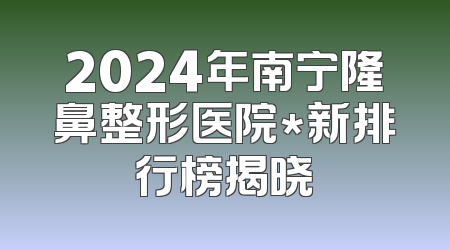 2024年南宁隆鼻整形医院*新排行榜揭晓
