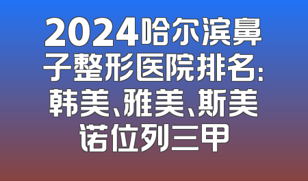 2024哈尔滨鼻子整形医院排名：韩美、雅美、斯美诺位列三甲