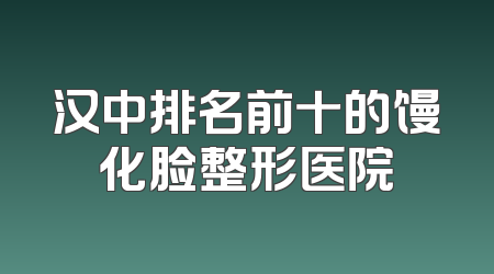 汉中排名前十的馒化脸整形医院