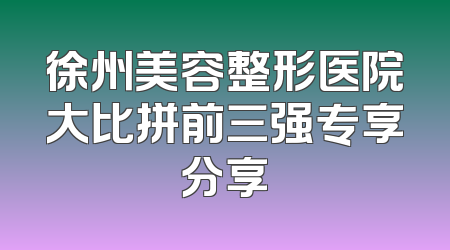 徐州美容整形医院大比拼前三强专享分享