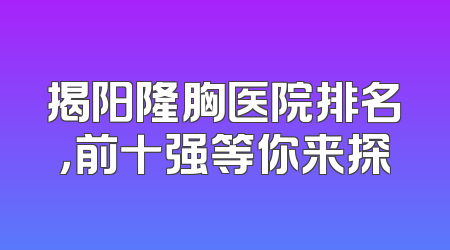 揭阳隆胸医院排名，前十强等你来探
