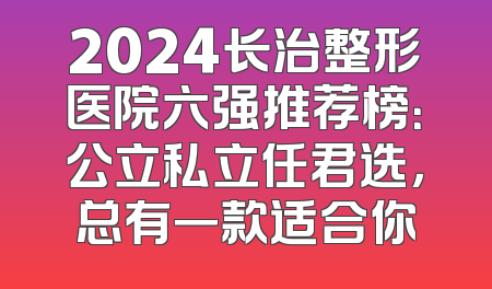 2024长治整形医院六强推荐榜：公立私立任君选，总有一款适合你