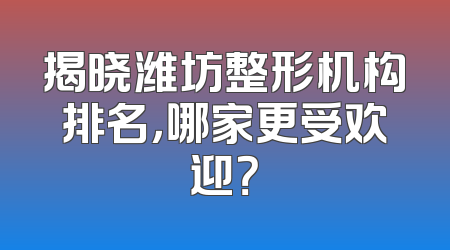 揭晓潍坊整形机构排名，哪家更受欢迎？