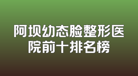 阿坝幼态脸整形医院前十排名榜