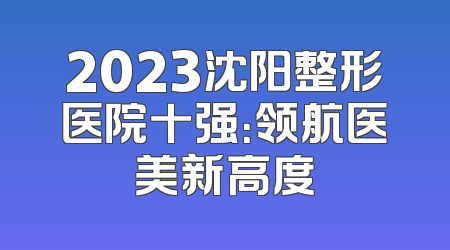 2023沈阳整形医院十强：领航医美新高度
